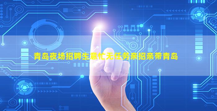 青岛夜场招聘生意忙无任务亲招亲带青岛