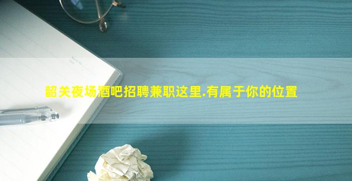 韶关夜场酒吧招聘兼职这里.有属于你的位置